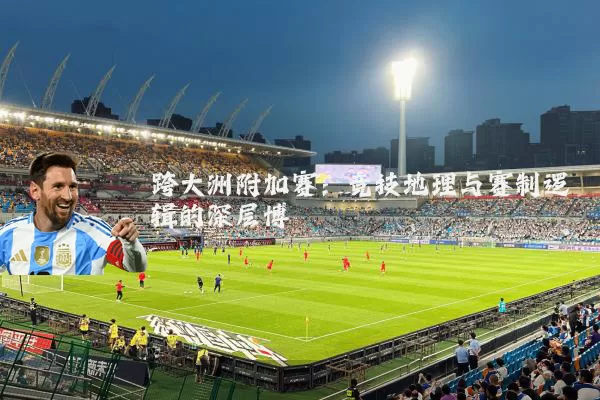 跨大洲附加赛：竞技地理与赛制逻辑的深层博弈