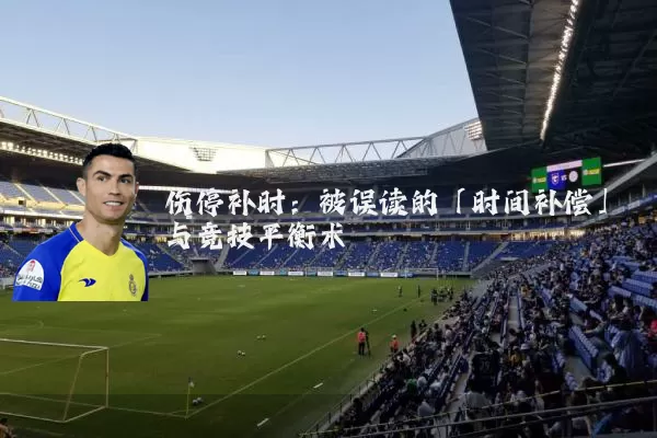 伤停补时:被误读的「时间补偿」与竞技平衡术