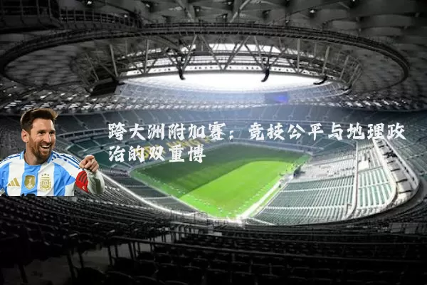 跨大洲附加赛:竞技公平与地理政治的双重博弈