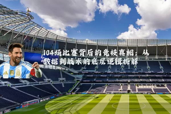 104场比赛背后的竞技真相:从数据到战术的底层逻辑拆解