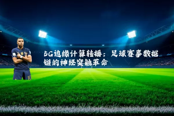 5G边缘计算转播:足球赛事数据链的神经突触革命