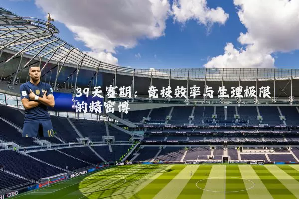 39天赛期:竞技效率与生理极限的精密博弈