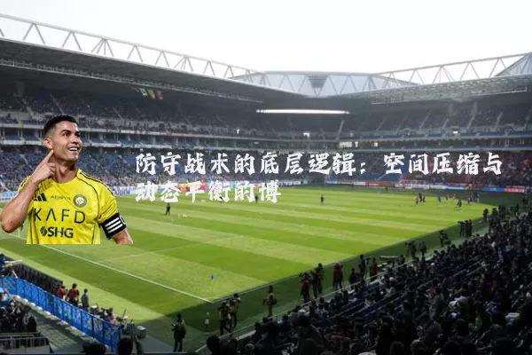 防守战术的底层逻辑:空间压缩与动态平衡的博弈