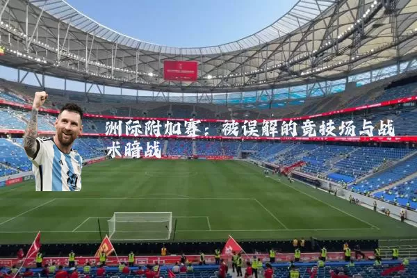 洲际附加赛:被误解的竞技场与战术暗战
