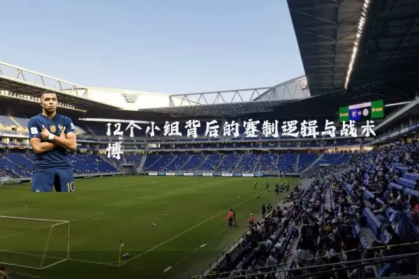 12个小组背后的赛制逻辑与战术博弈